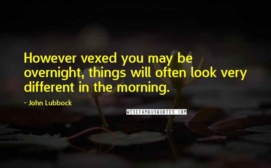 John Lubbock Quotes: However vexed you may be overnight, things will often look very different in the morning.