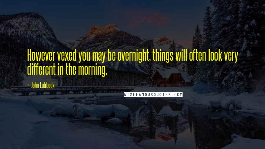 John Lubbock Quotes: However vexed you may be overnight, things will often look very different in the morning.