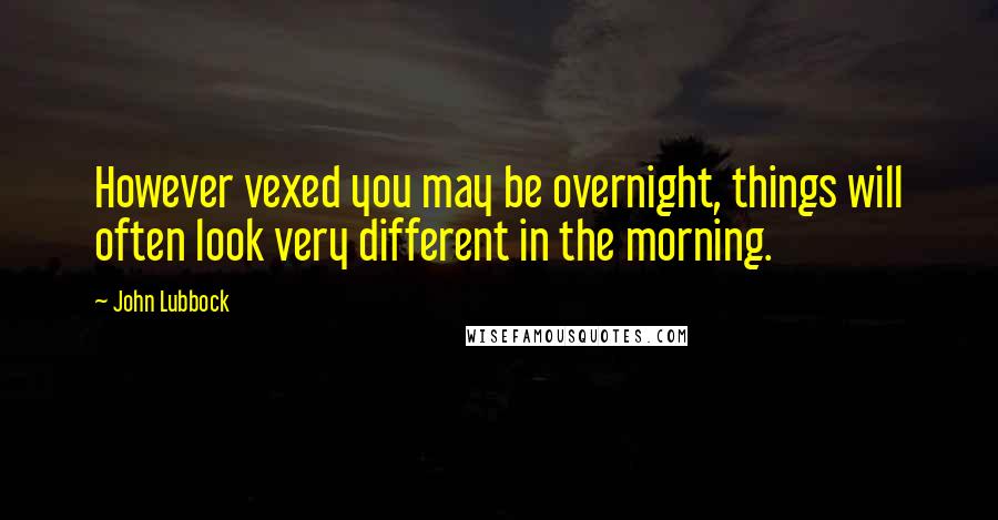 John Lubbock Quotes: However vexed you may be overnight, things will often look very different in the morning.