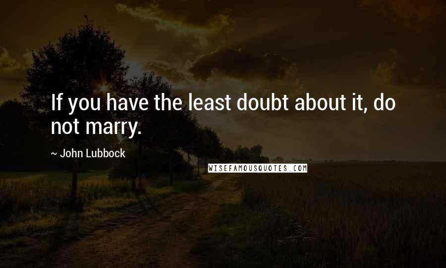 John Lubbock Quotes: If you have the least doubt about it, do not marry.