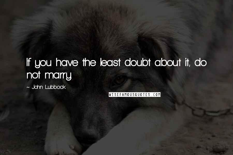 John Lubbock Quotes: If you have the least doubt about it, do not marry.