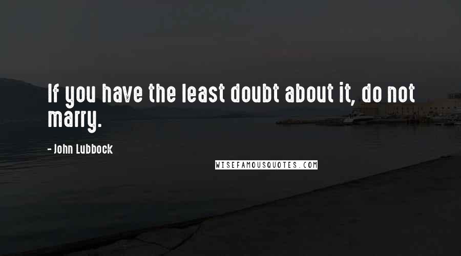 John Lubbock Quotes: If you have the least doubt about it, do not marry.