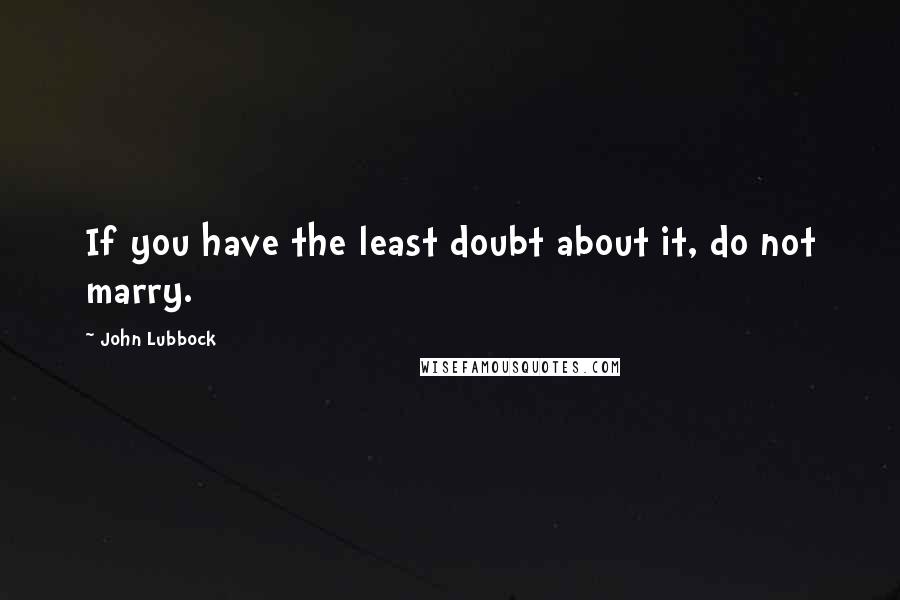 John Lubbock Quotes: If you have the least doubt about it, do not marry.