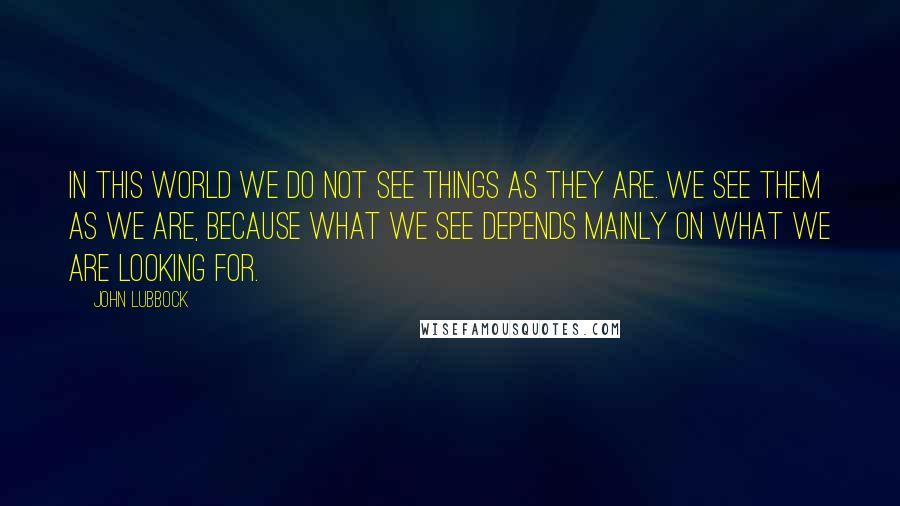 John Lubbock Quotes: In this world we do not see things as they are. We see them as we are, because what we see depends mainly on what we are looking for.