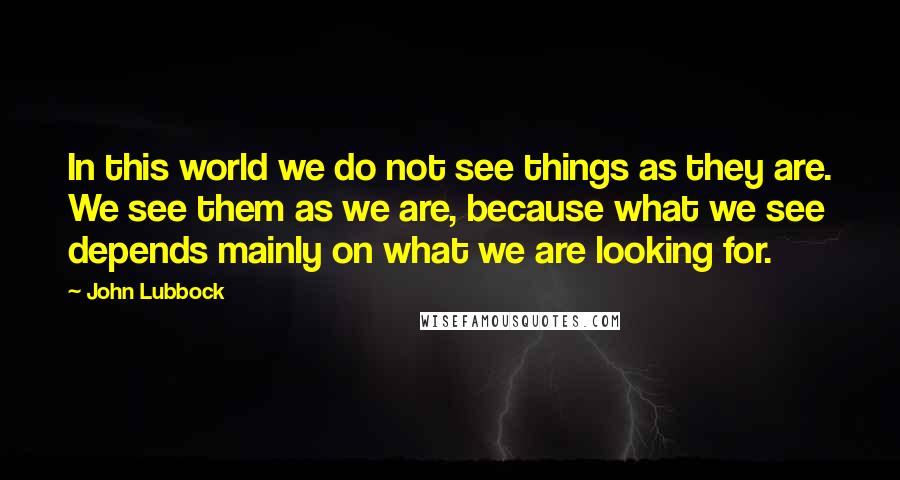 John Lubbock Quotes: In this world we do not see things as they are. We see them as we are, because what we see depends mainly on what we are looking for.