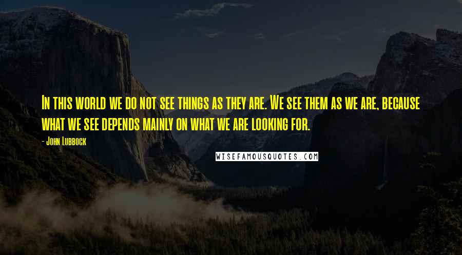 John Lubbock Quotes: In this world we do not see things as they are. We see them as we are, because what we see depends mainly on what we are looking for.