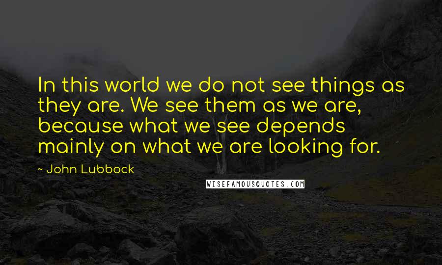 John Lubbock Quotes: In this world we do not see things as they are. We see them as we are, because what we see depends mainly on what we are looking for.