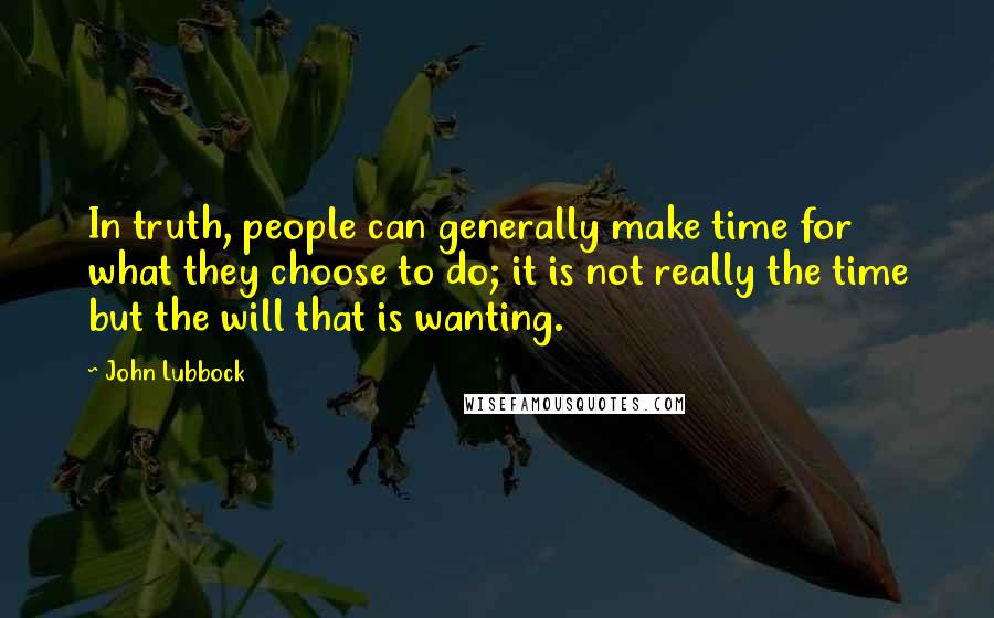 John Lubbock Quotes: In truth, people can generally make time for what they choose to do; it is not really the time but the will that is wanting.