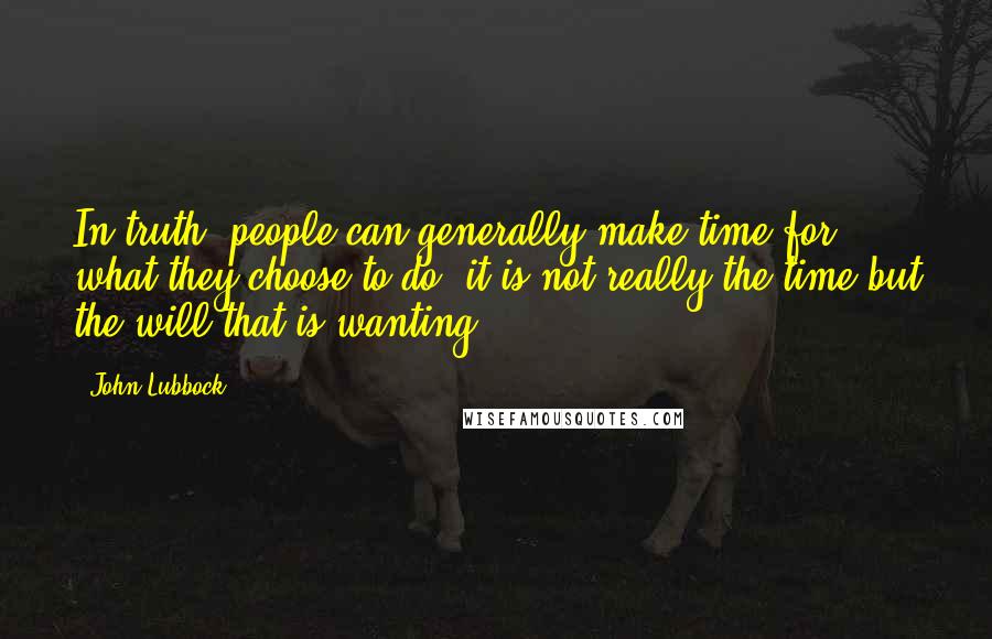 John Lubbock Quotes: In truth, people can generally make time for what they choose to do; it is not really the time but the will that is wanting.