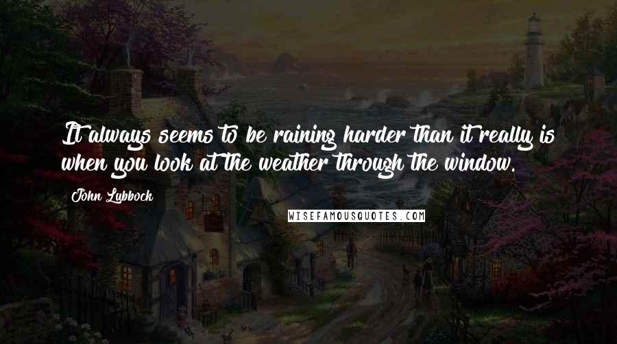 John Lubbock Quotes: It always seems to be raining harder than it really is when you look at the weather through the window.