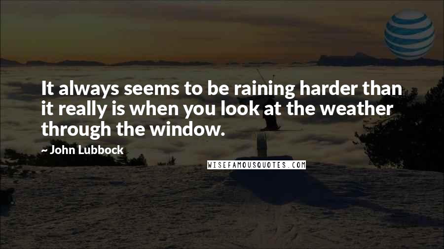John Lubbock Quotes: It always seems to be raining harder than it really is when you look at the weather through the window.