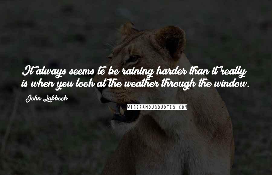 John Lubbock Quotes: It always seems to be raining harder than it really is when you look at the weather through the window.