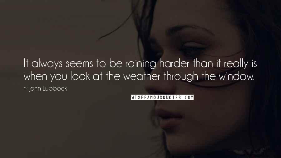 John Lubbock Quotes: It always seems to be raining harder than it really is when you look at the weather through the window.