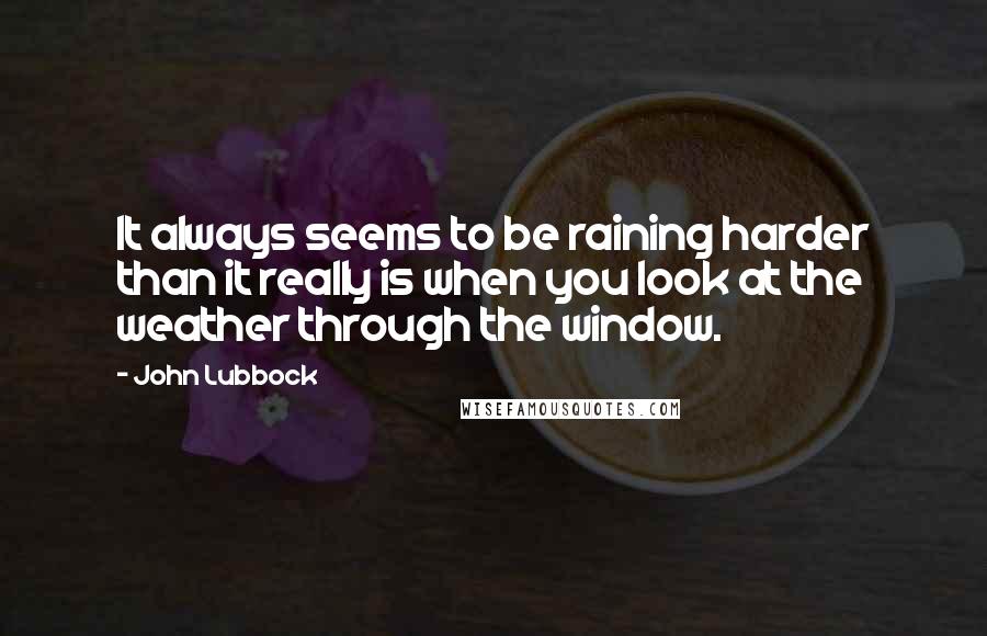 John Lubbock Quotes: It always seems to be raining harder than it really is when you look at the weather through the window.