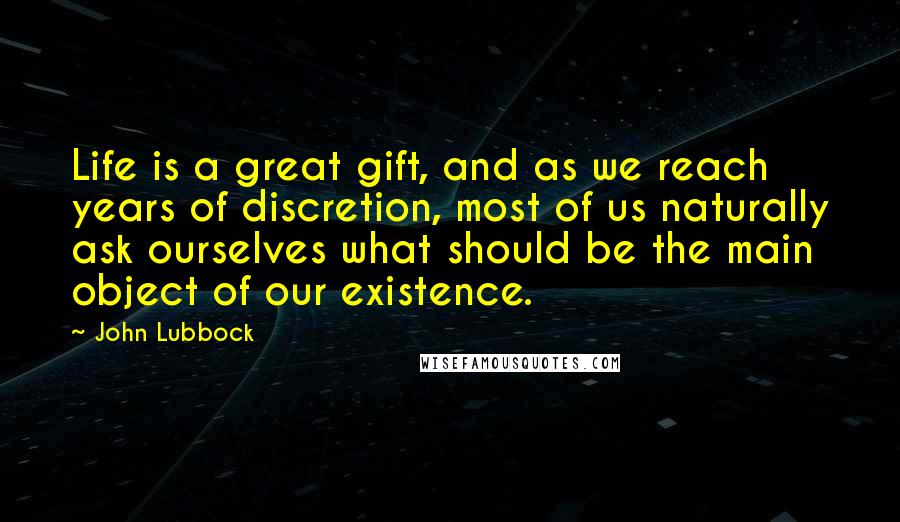 John Lubbock Quotes: Life is a great gift, and as we reach years of discretion, most of us naturally ask ourselves what should be the main object of our existence.