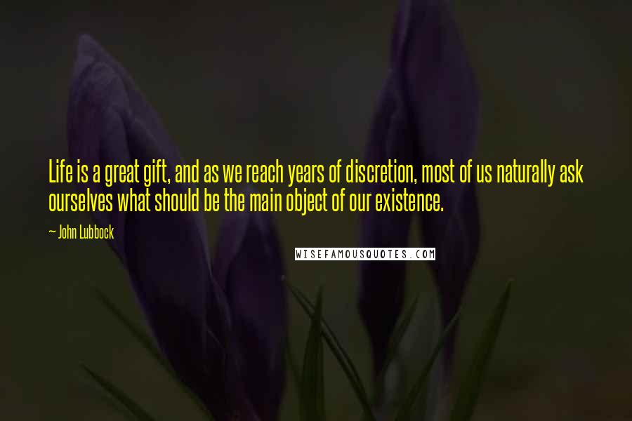 John Lubbock Quotes: Life is a great gift, and as we reach years of discretion, most of us naturally ask ourselves what should be the main object of our existence.