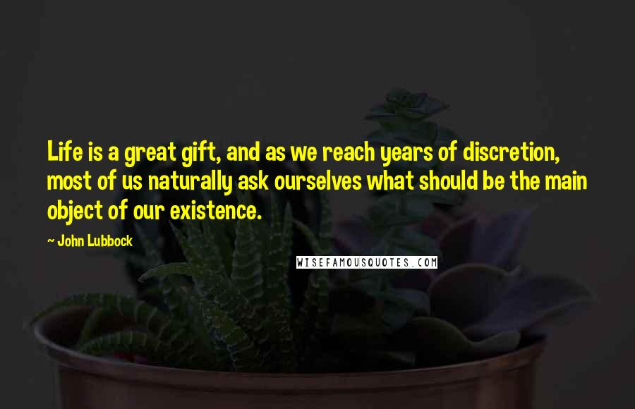 John Lubbock Quotes: Life is a great gift, and as we reach years of discretion, most of us naturally ask ourselves what should be the main object of our existence.