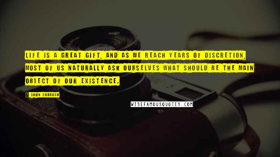 John Lubbock Quotes: Life is a great gift, and as we reach years of discretion, most of us naturally ask ourselves what should be the main object of our existence.