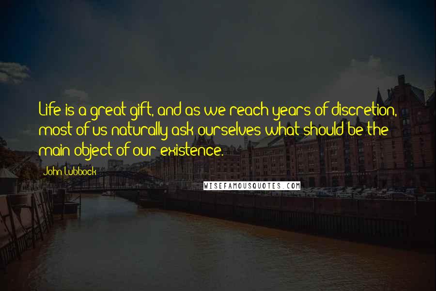 John Lubbock Quotes: Life is a great gift, and as we reach years of discretion, most of us naturally ask ourselves what should be the main object of our existence.