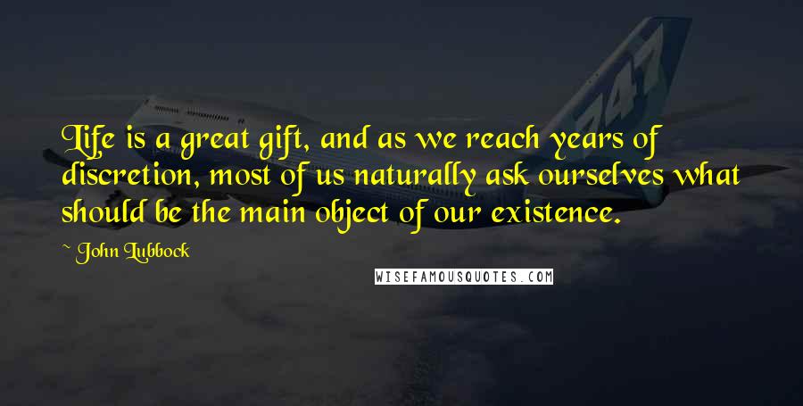 John Lubbock Quotes: Life is a great gift, and as we reach years of discretion, most of us naturally ask ourselves what should be the main object of our existence.