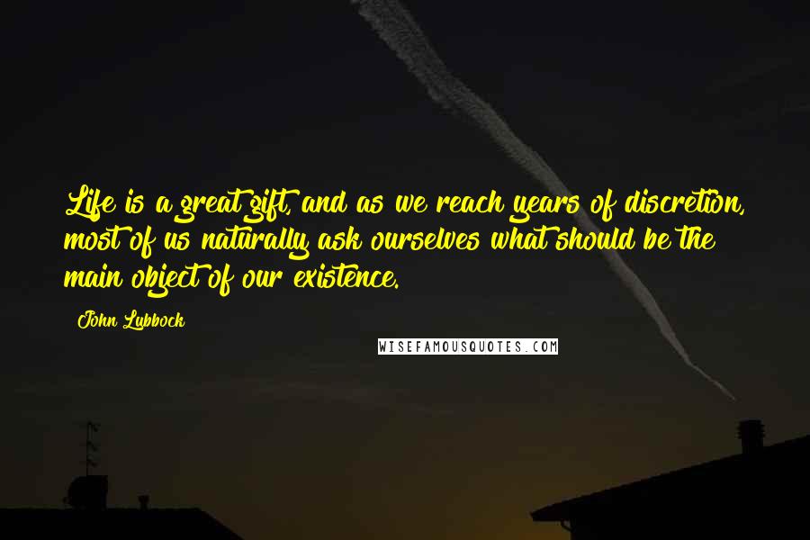 John Lubbock Quotes: Life is a great gift, and as we reach years of discretion, most of us naturally ask ourselves what should be the main object of our existence.