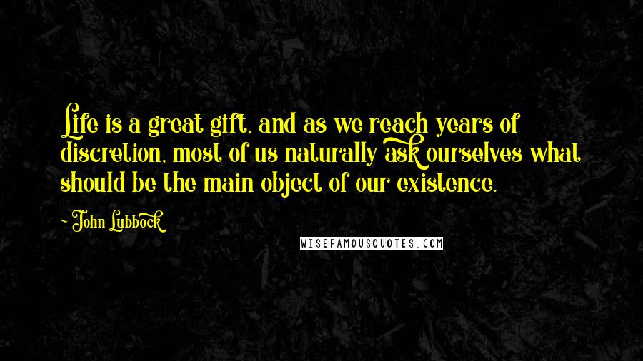 John Lubbock Quotes: Life is a great gift, and as we reach years of discretion, most of us naturally ask ourselves what should be the main object of our existence.