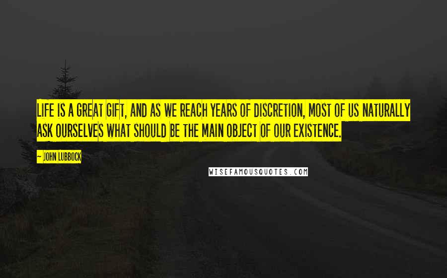 John Lubbock Quotes: Life is a great gift, and as we reach years of discretion, most of us naturally ask ourselves what should be the main object of our existence.