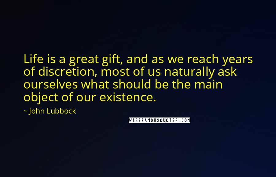 John Lubbock Quotes: Life is a great gift, and as we reach years of discretion, most of us naturally ask ourselves what should be the main object of our existence.