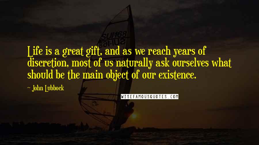 John Lubbock Quotes: Life is a great gift, and as we reach years of discretion, most of us naturally ask ourselves what should be the main object of our existence.