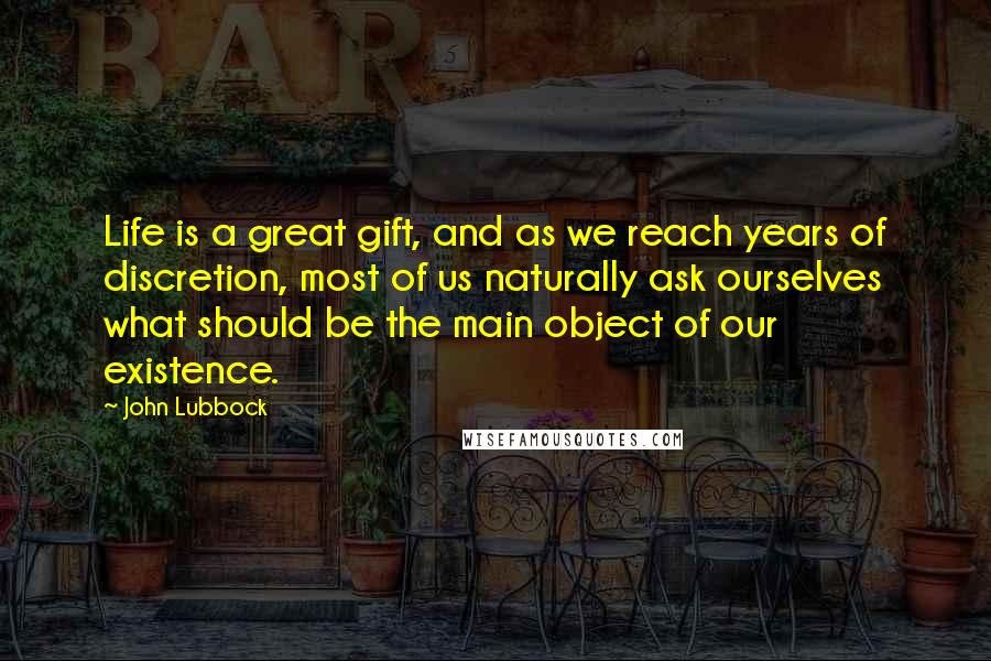 John Lubbock Quotes: Life is a great gift, and as we reach years of discretion, most of us naturally ask ourselves what should be the main object of our existence.