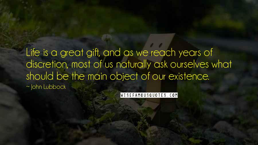 John Lubbock Quotes: Life is a great gift, and as we reach years of discretion, most of us naturally ask ourselves what should be the main object of our existence.