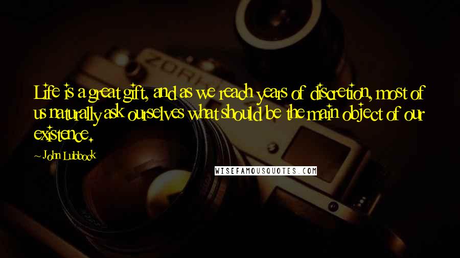 John Lubbock Quotes: Life is a great gift, and as we reach years of discretion, most of us naturally ask ourselves what should be the main object of our existence.