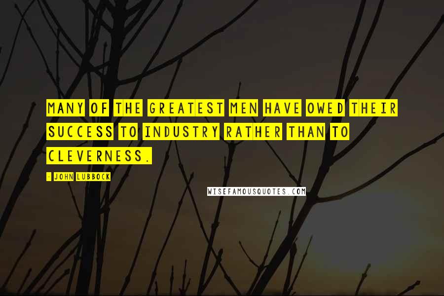 John Lubbock Quotes: Many of the greatest men have owed their success to industry rather than to cleverness.
