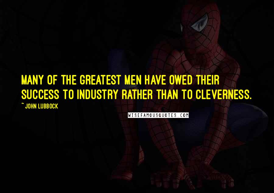 John Lubbock Quotes: Many of the greatest men have owed their success to industry rather than to cleverness.