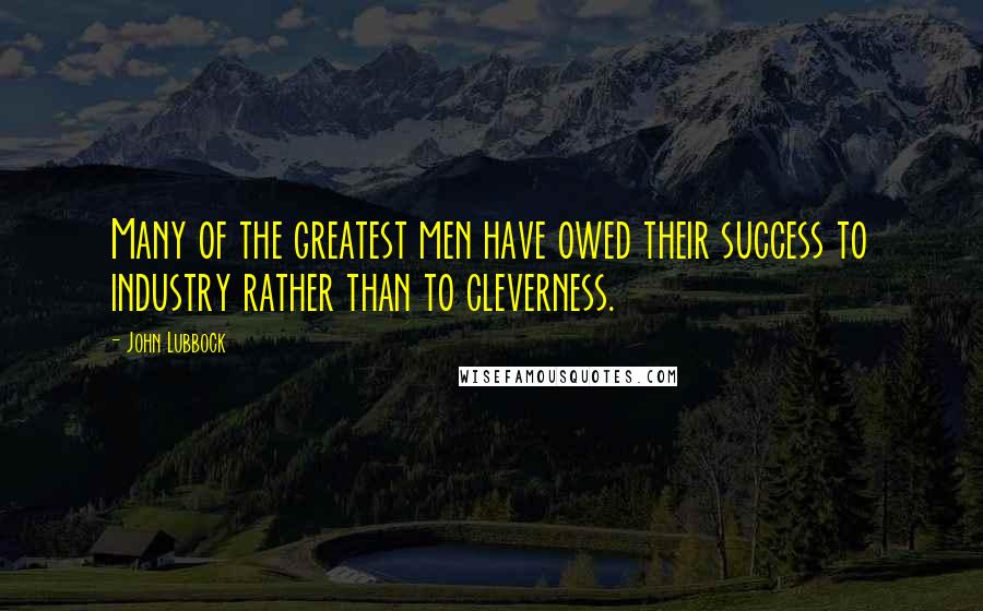 John Lubbock Quotes: Many of the greatest men have owed their success to industry rather than to cleverness.