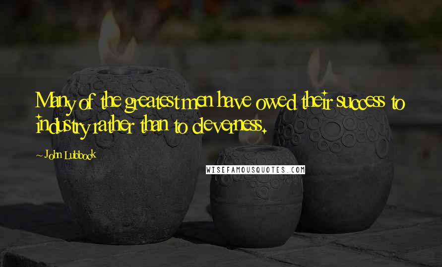 John Lubbock Quotes: Many of the greatest men have owed their success to industry rather than to cleverness.