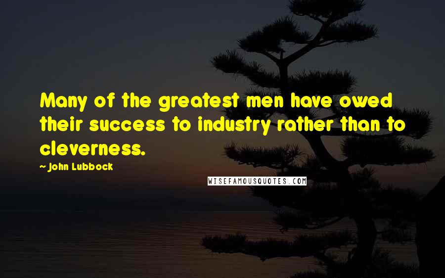 John Lubbock Quotes: Many of the greatest men have owed their success to industry rather than to cleverness.