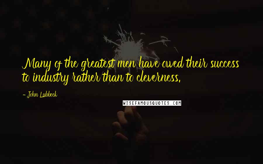 John Lubbock Quotes: Many of the greatest men have owed their success to industry rather than to cleverness.