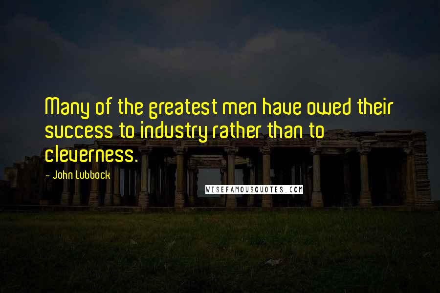 John Lubbock Quotes: Many of the greatest men have owed their success to industry rather than to cleverness.