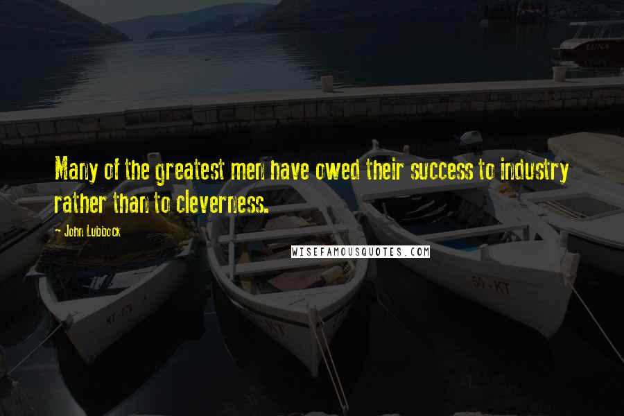 John Lubbock Quotes: Many of the greatest men have owed their success to industry rather than to cleverness.