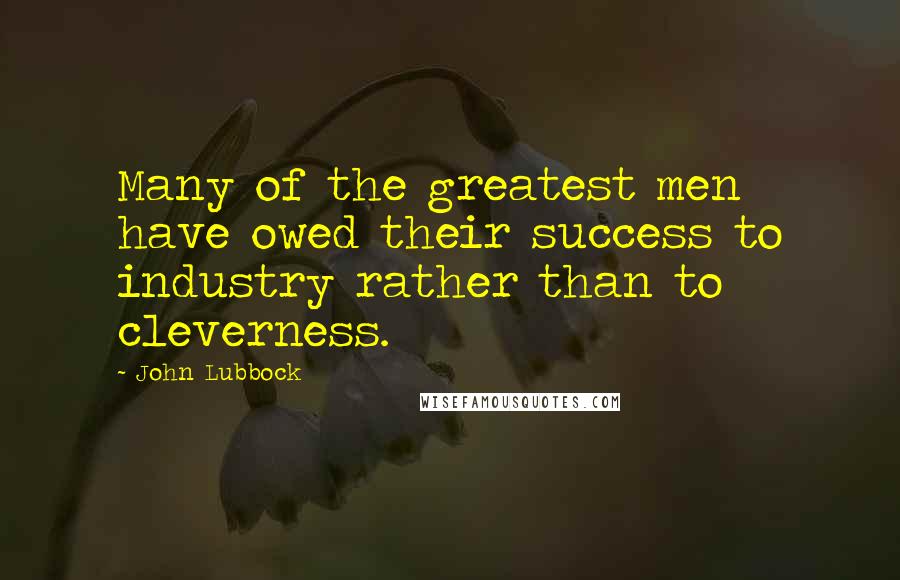 John Lubbock Quotes: Many of the greatest men have owed their success to industry rather than to cleverness.