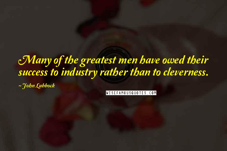 John Lubbock Quotes: Many of the greatest men have owed their success to industry rather than to cleverness.