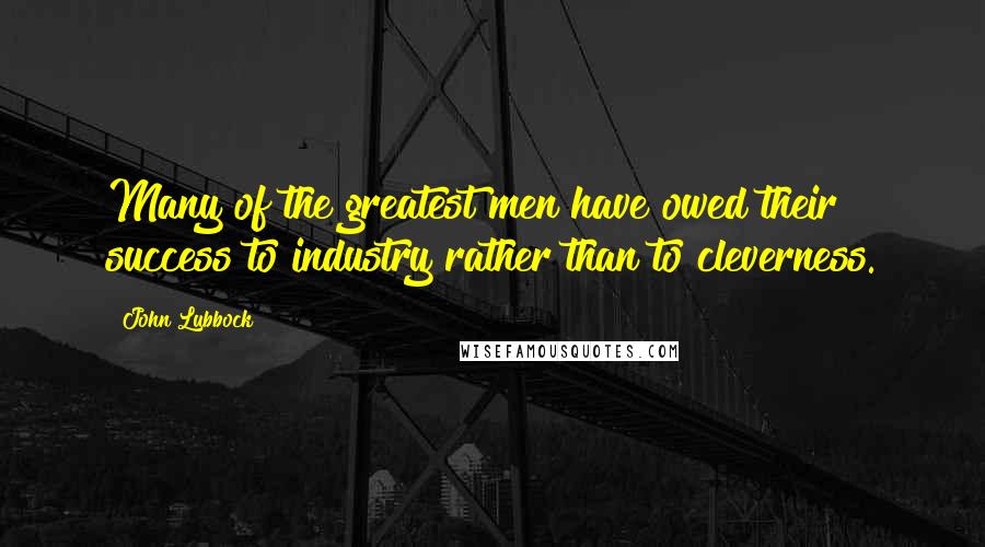 John Lubbock Quotes: Many of the greatest men have owed their success to industry rather than to cleverness.