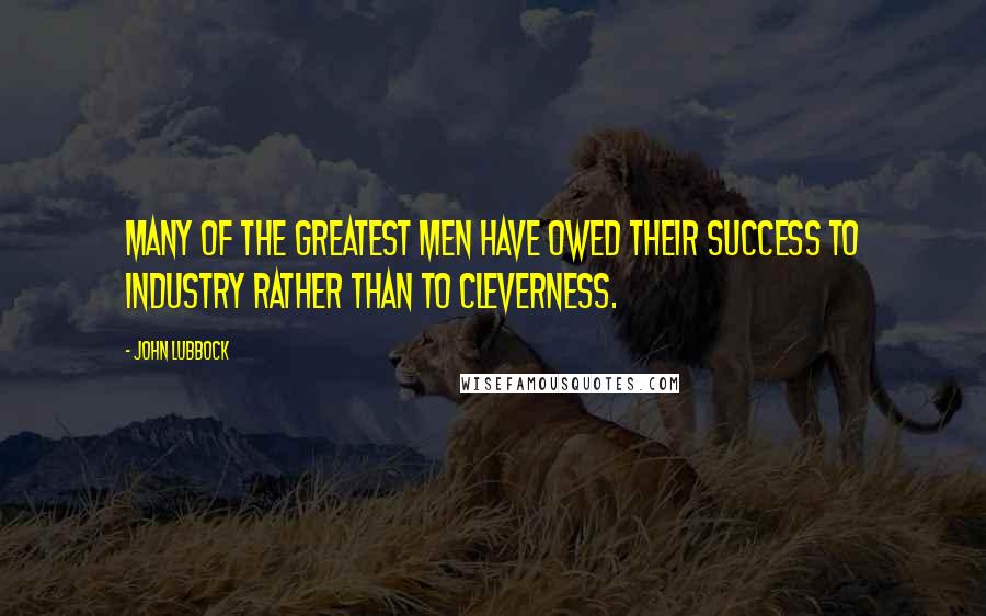 John Lubbock Quotes: Many of the greatest men have owed their success to industry rather than to cleverness.