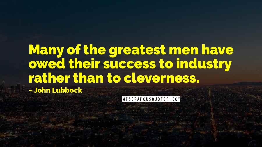 John Lubbock Quotes: Many of the greatest men have owed their success to industry rather than to cleverness.