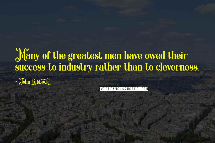 John Lubbock Quotes: Many of the greatest men have owed their success to industry rather than to cleverness.