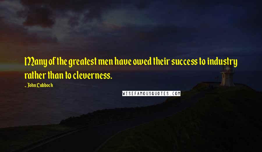 John Lubbock Quotes: Many of the greatest men have owed their success to industry rather than to cleverness.