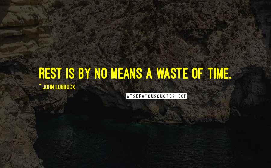 John Lubbock Quotes: Rest is by no means a waste of time.