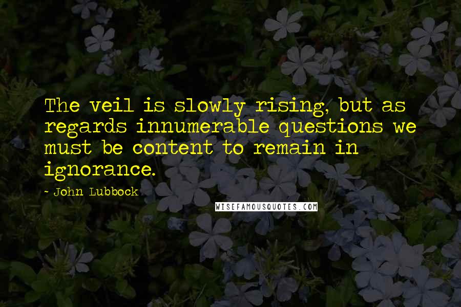 John Lubbock Quotes: The veil is slowly rising, but as regards innumerable questions we must be content to remain in ignorance.