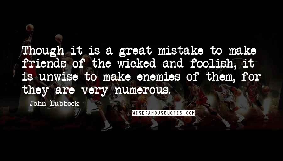 John Lubbock Quotes: Though it is a great mistake to make friends of the wicked and foolish, it is unwise to make enemies of them, for they are very numerous.